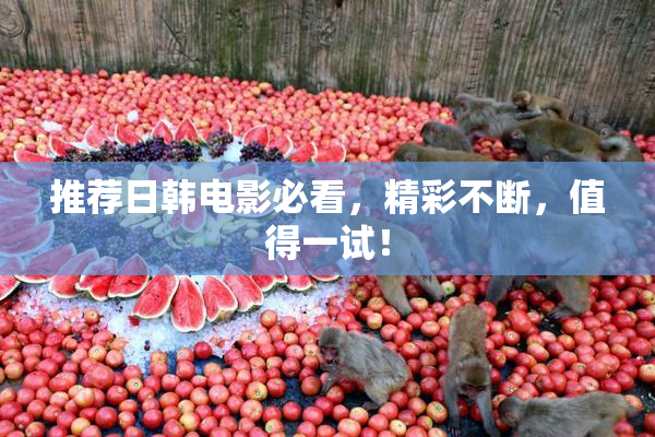 推荐日韩电影必看，精彩不断，值得一试！