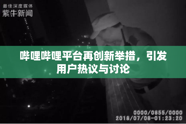 哔哩哔哩平台再创新举措，引发用户热议与讨论
