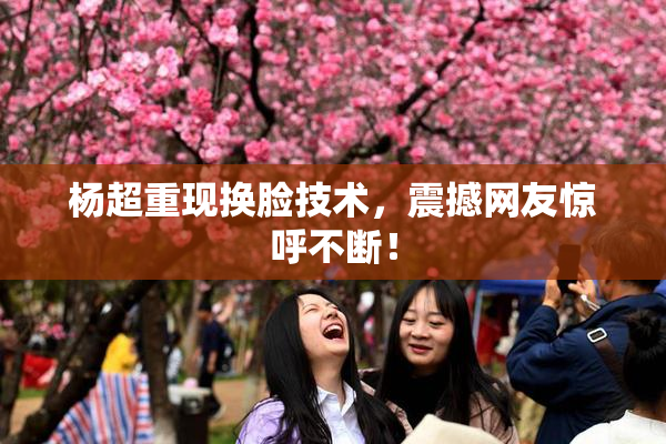 杨超重现换脸技术，震撼网友惊呼不断！