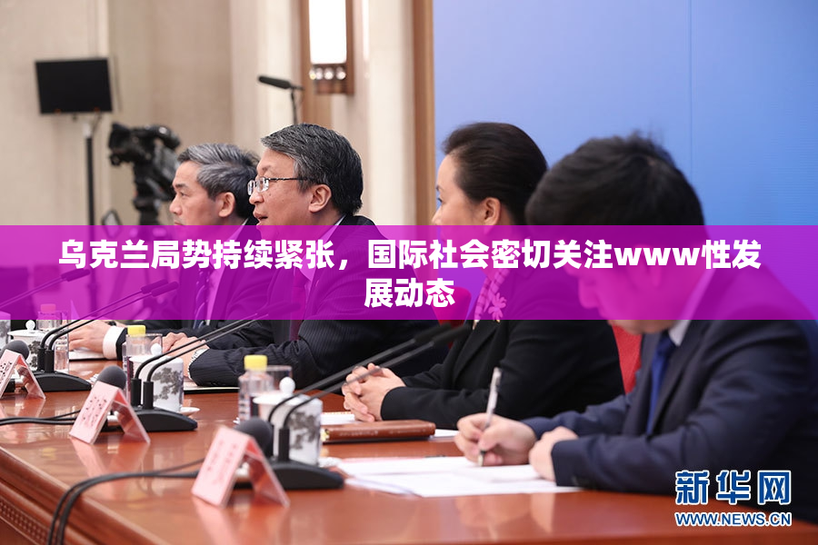 乌克兰局势持续紧张，国际社会密切关注www性发展动态