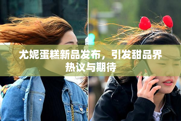 尤妮蛋糕新品发布，引发甜品界热议与期待