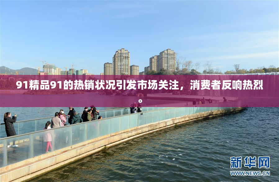 91精品91的热销状况引发市场关注，消费者反响热烈。