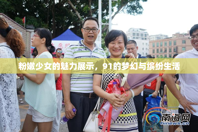 粉嫩少女的魅力展示，91的梦幻与缤纷生活