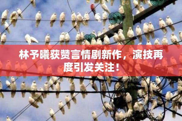 林予曦获赞言情剧新作，演技再度引发关注！