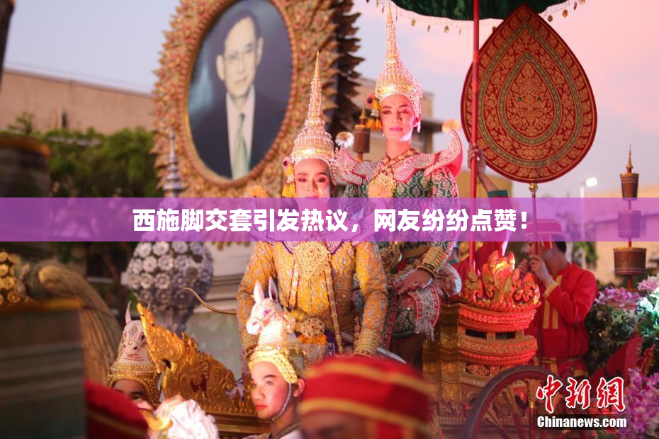 西施脚交套引发热议，网友纷纷点赞！