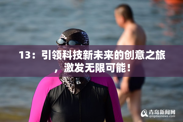 13：引领科技新未来的创意之旅，激发无限可能！