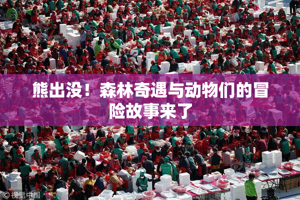 熊出没！森林奇遇与动物们的冒险故事来了