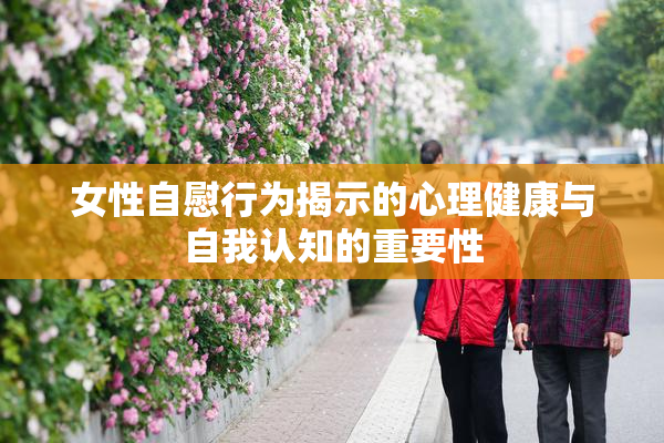 女性自慰行为揭示的心理健康与自我认知的重要性