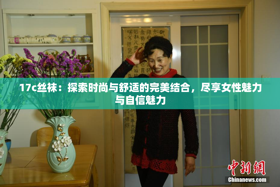 17c丝袜：探索时尚与舒适的完美结合，尽享女性魅力与自信魅力