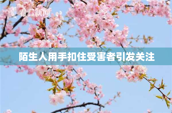 陌生人用手扣住受害者引发关注