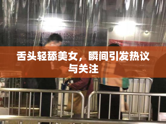 舌头轻舔美女，瞬间引发热议与关注