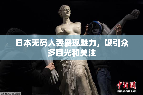 日本无码人妻展现魅力，吸引众多目光和关注