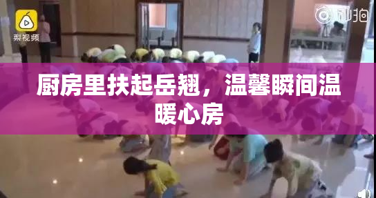 厨房里扶起岳翘，温馨瞬间温暖心房