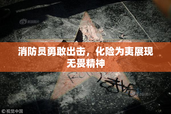消防员勇敢出击，化险为夷展现无畏精神