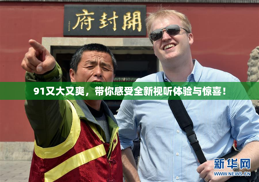 91又大又爽，带你感受全新视听体验与惊喜！
