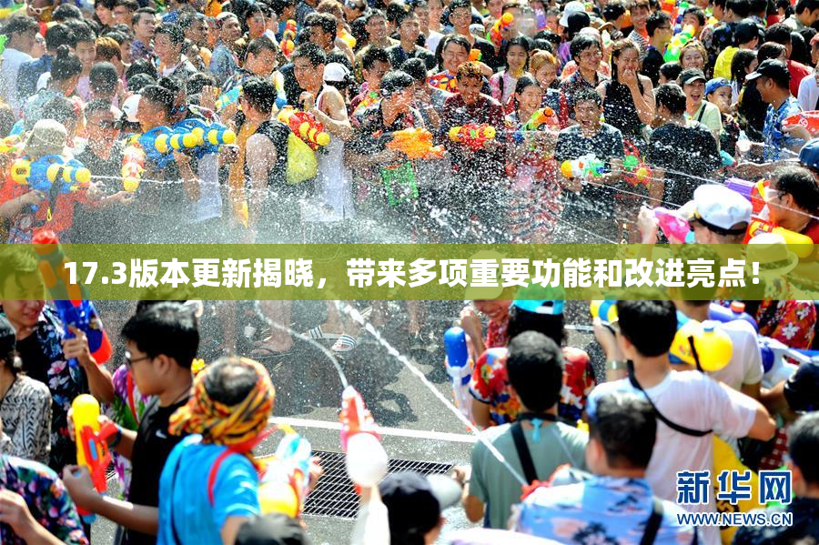 17.3版本更新揭晓，带来多项重要功能和改进亮点！