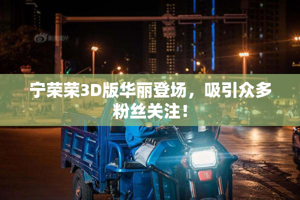 宁荣荣3D版华丽登场，吸引众多粉丝关注！