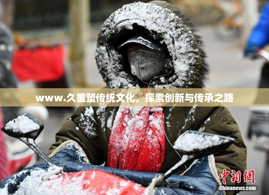 www.久重塑传统文化，探索创新与传承之路