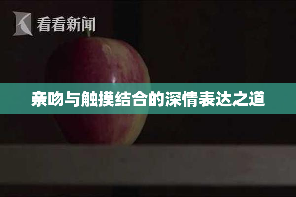 亲吻与触摸结合的深情表达之道