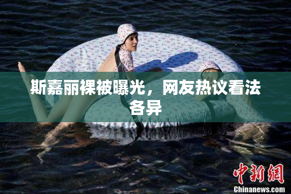 斯嘉丽裸被曝光，网友热议看法各异
