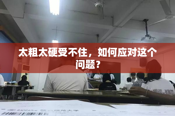 太粗太硬受不住，如何应对这个问题？
