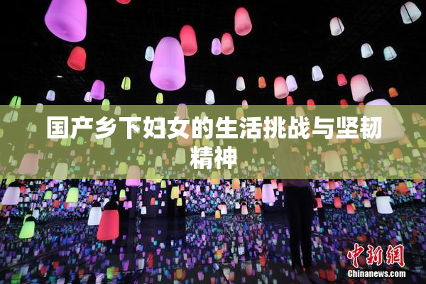 国产乡下妇女的生活挑战与坚韧精神