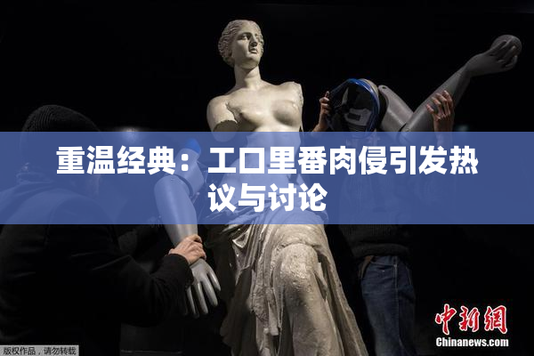 重温经典：工口里番肉侵引发热议与讨论
