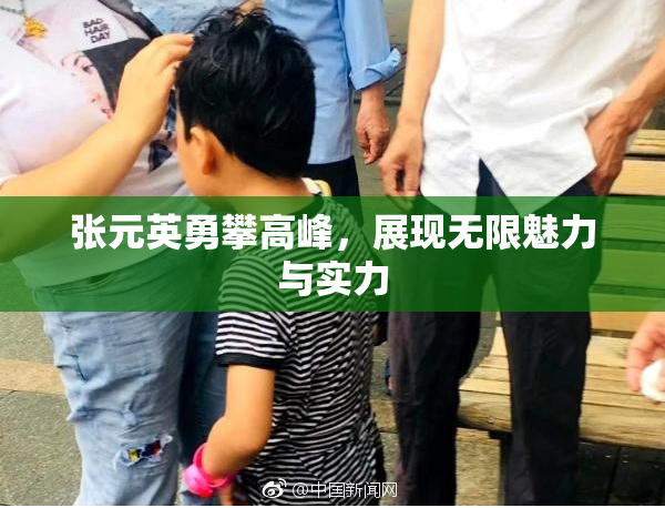 张元英勇攀高峰，展现无限魅力与实力