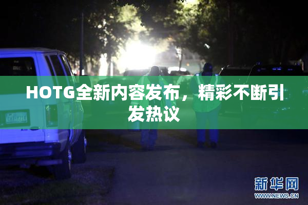 HOTG全新内容发布，精彩不断引发热议