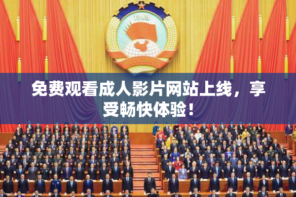 免费观看成人影片网站上线，享受畅快体验！