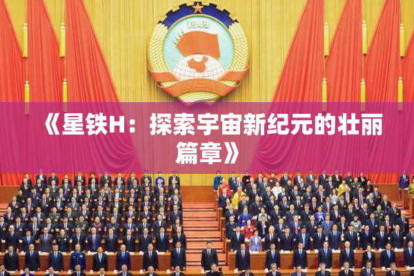 《星铁H：探索宇宙新纪元的壮丽篇章》