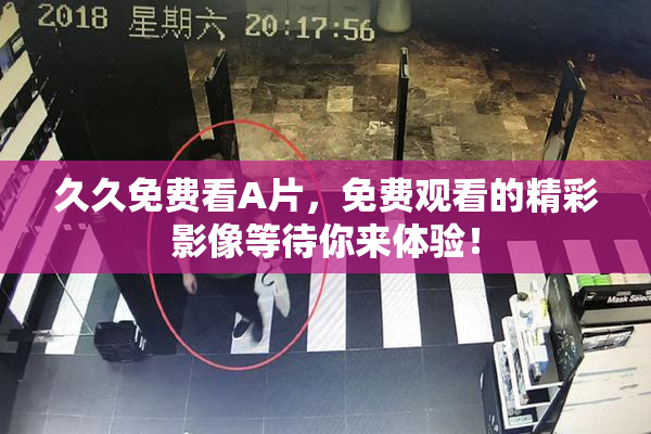 久久免费看A片，免费观看的精彩影像等待你来体验！