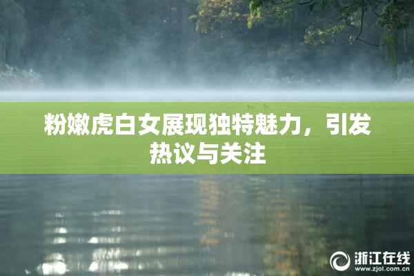 粉嫩虎白女展现独特魅力，引发热议与关注
