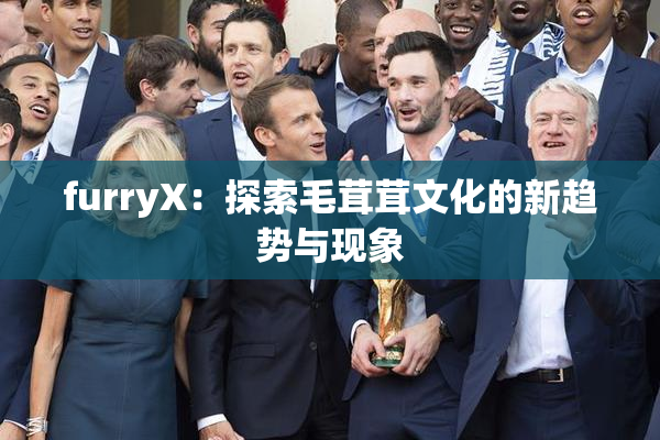 furryX：探索毛茸茸文化的新趋势与现象