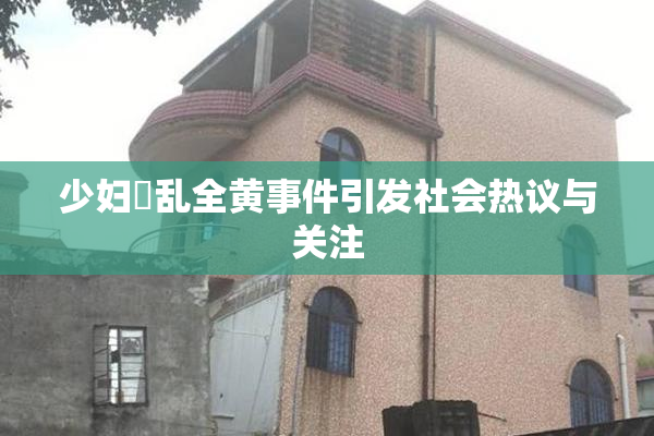 少妇婬乱全黄事件引发社会热议与关注