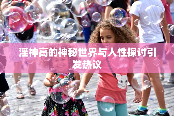 淫神高的神秘世界与人性探讨引发热议