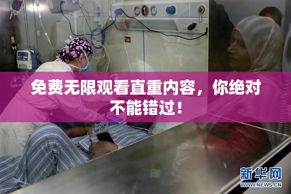 免费无限观看直重内容，你绝对不能错过！