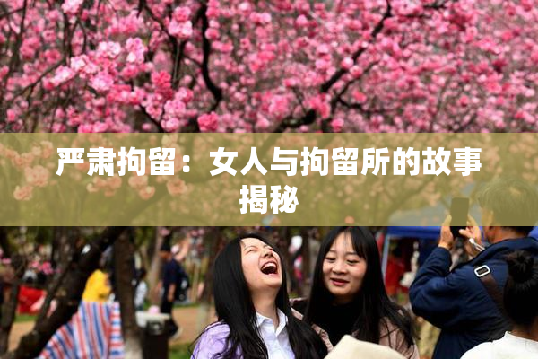 严肃拘留：女人与拘留所的故事揭秘