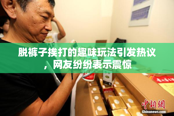 脱裤子挨打的趣味玩法引发热议，网友纷纷表示震惊