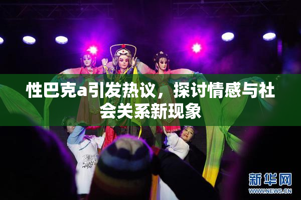 性巴克a引发热议，探讨情感与社会关系新现象