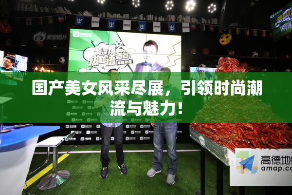 国产美女风采尽展，引领时尚潮流与魅力！