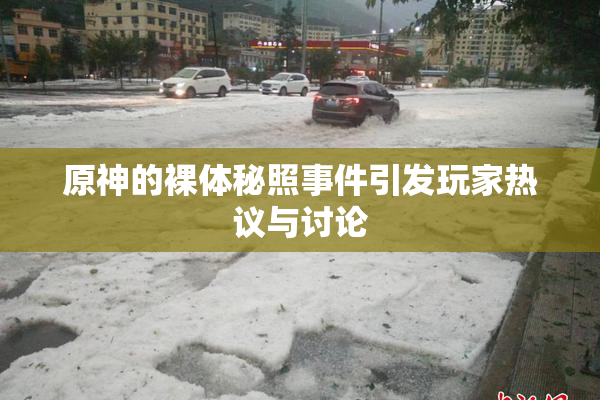 原神的裸体秘照事件引发玩家热议与讨论