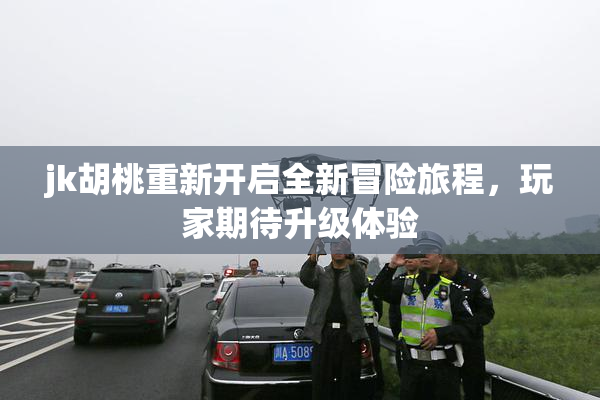 jk胡桃重新开启全新冒险旅程，玩家期待升级体验