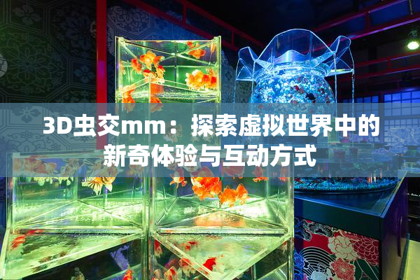 3D虫交mm：探索虚拟世界中的新奇体验与互动方式