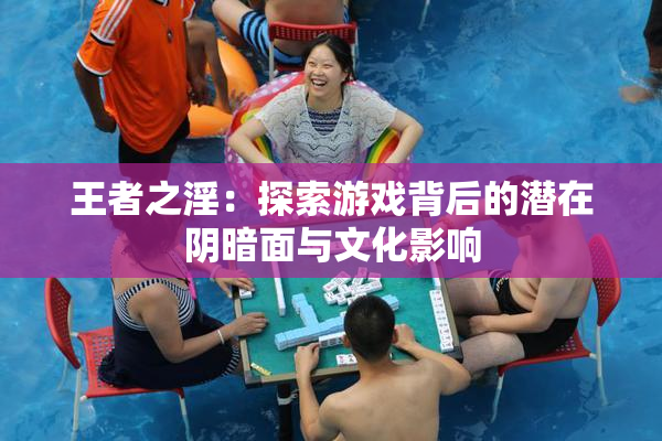 王者之淫：探索游戏背后的潜在阴暗面与文化影响