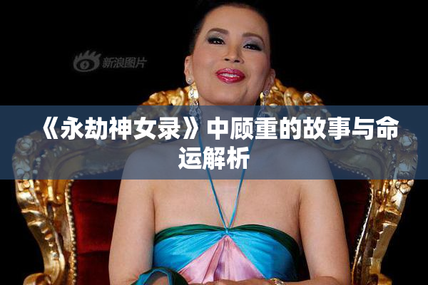 《永劫神女录》中顾重的故事与命运解析