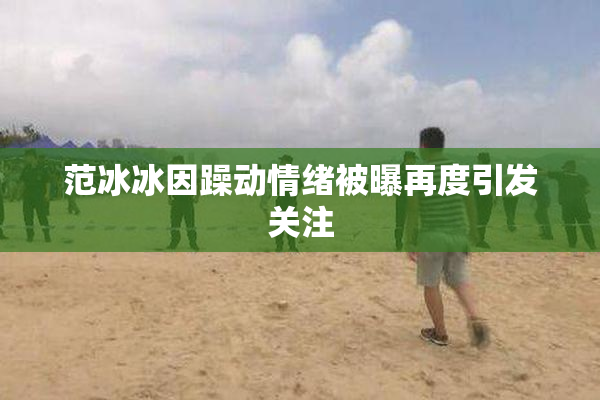 范冰冰因躁动情绪被曝再度引发关注