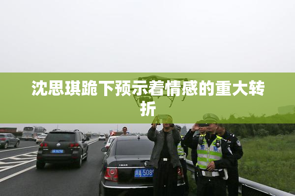 沈思琪跪下预示着情感的重大转折