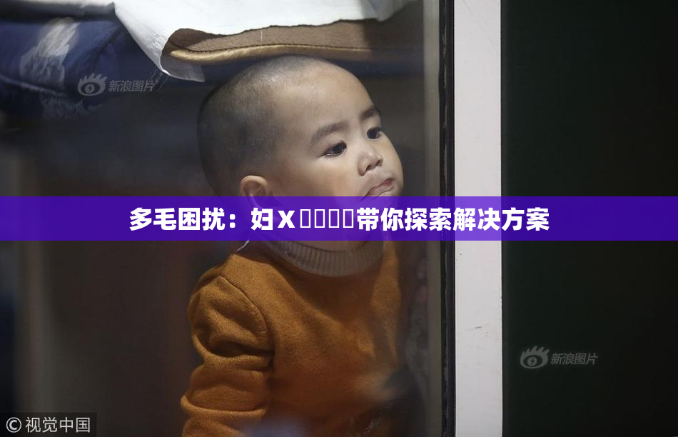 多毛困扰：妇Ⅹ乄乂❌‌带你探索解决方案