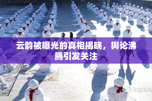 云韵被曝光的真相揭晓，舆论沸腾引发关注